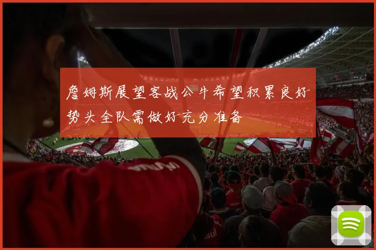 詹姆斯展望客战公牛希望积累良好势头全队需做好充分准备