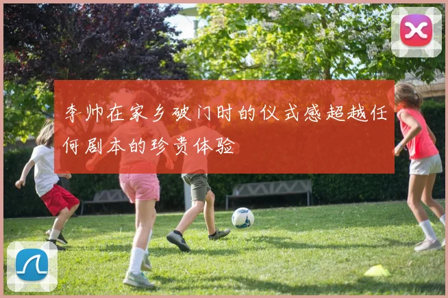 李帅在家乡破门时的仪式感超越任何剧本的珍贵体验