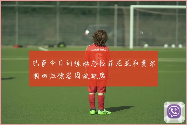 巴萨今日训练动态拉菲尼亚和费尔明回归德容因故缺席