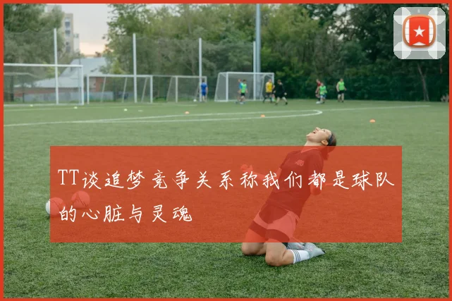 TT谈追梦竞争关系称我们都是球队的心脏与灵魂