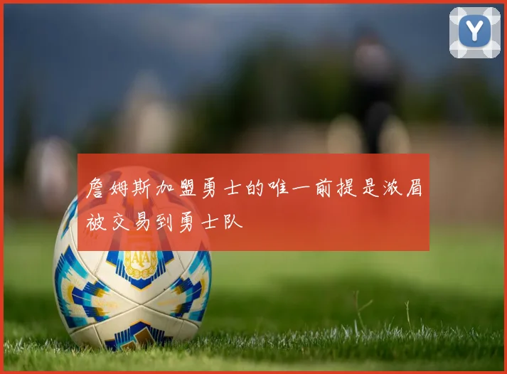 詹姆斯加盟勇士的唯一前提是浓眉被交易到勇士队