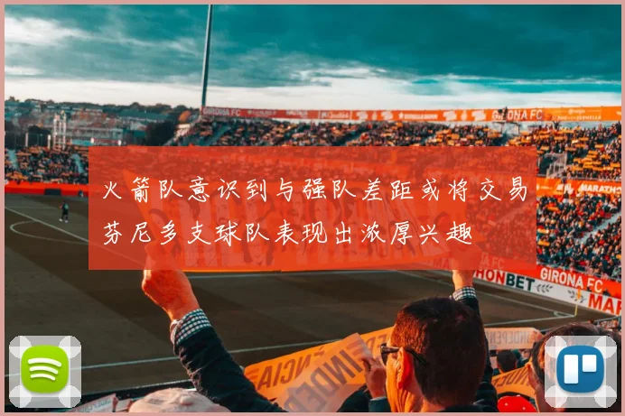 火箭队意识到与强队差距或将交易芬尼多支球队表现出浓厚兴趣