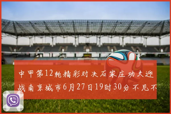 中甲第12轮精彩对决石家庄功夫迎战南京城市6月27日19时30分不见不散