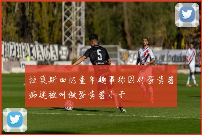 拉莫斯回忆童年趣事称因对蛋黄酱痴迷被叫做蛋黄酱小子