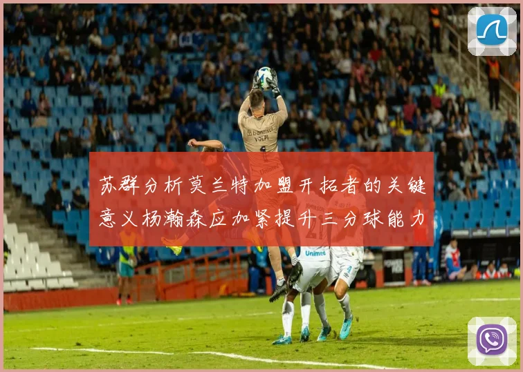 苏群分析莫兰特加盟开拓者的关键意义杨瀚森应加紧提升三分球能力