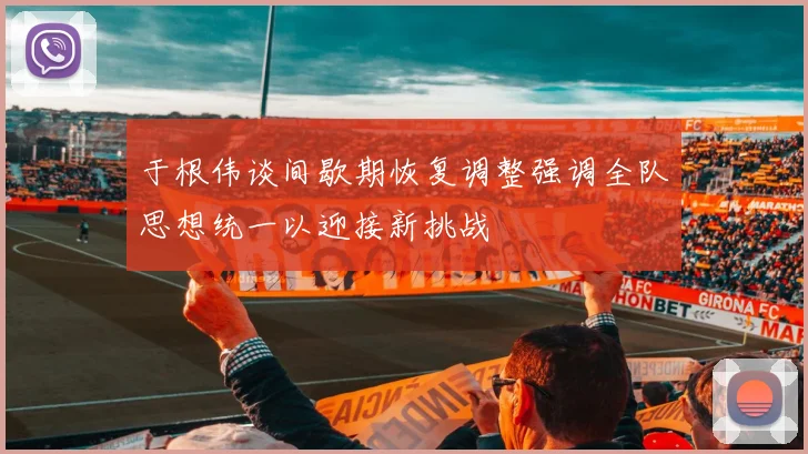 于根伟谈间歇期恢复调整强调全队思想统一以迎接新挑战