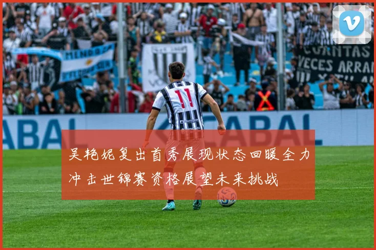 吴艳妮复出首秀展现状态回暖全力冲击世锦赛资格展望未来挑战