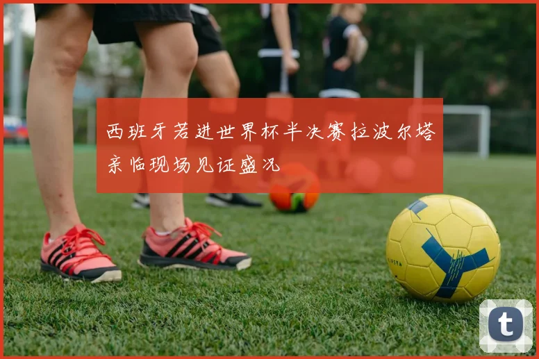 西班牙若进世界杯半决赛拉波尔塔亲临现场见证盛况