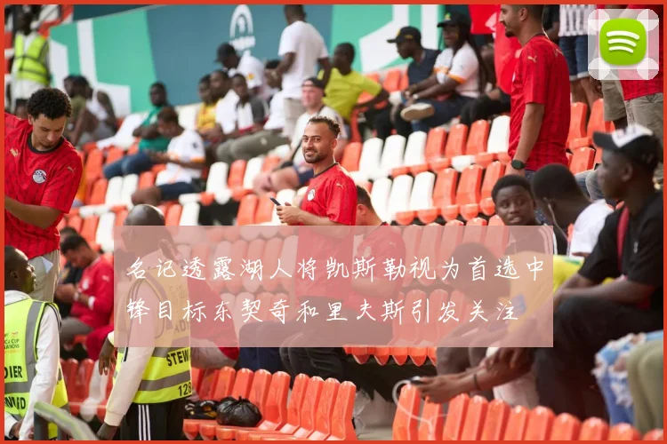名记透露湖人将凯斯勒视为首选中锋目标东契奇和里夫斯引发关注