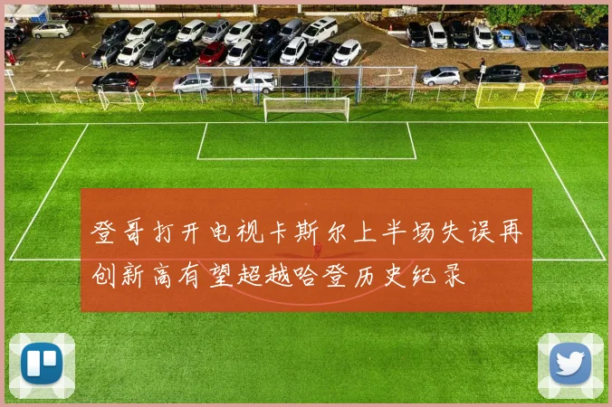 登哥打开电视卡斯尔上半场失误再创新高有望超越哈登历史纪录