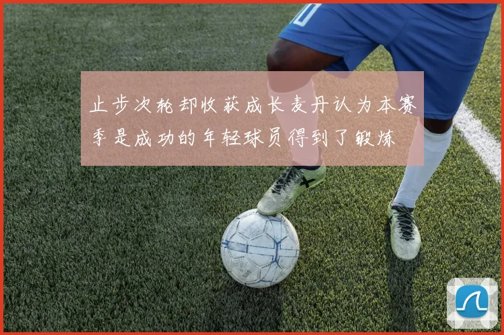 止步次轮却收获成长麦丹认为本赛季是成功的年轻球员得到了锻炼