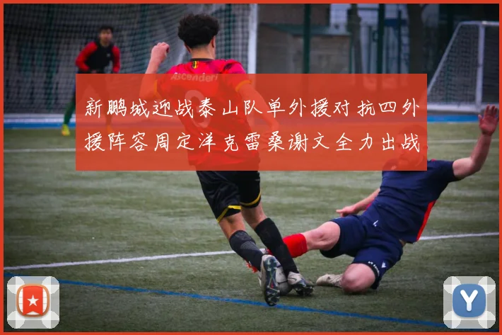 新鹏城迎战泰山队单外援对抗四外援阵容周定洋克雷桑谢文全力出战