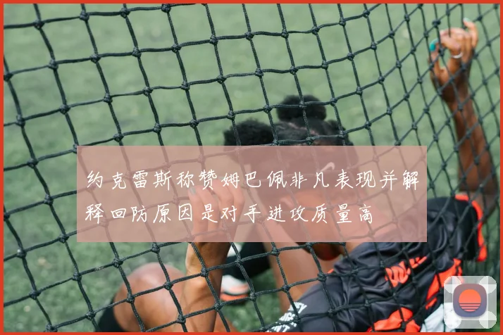 约克雷斯称赞姆巴佩非凡表现并解释回防原因是对手进攻质量高