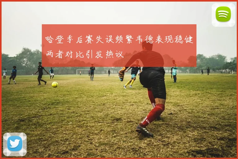 哈登季后赛失误频繁韦德表现稳健两者对比引发热议