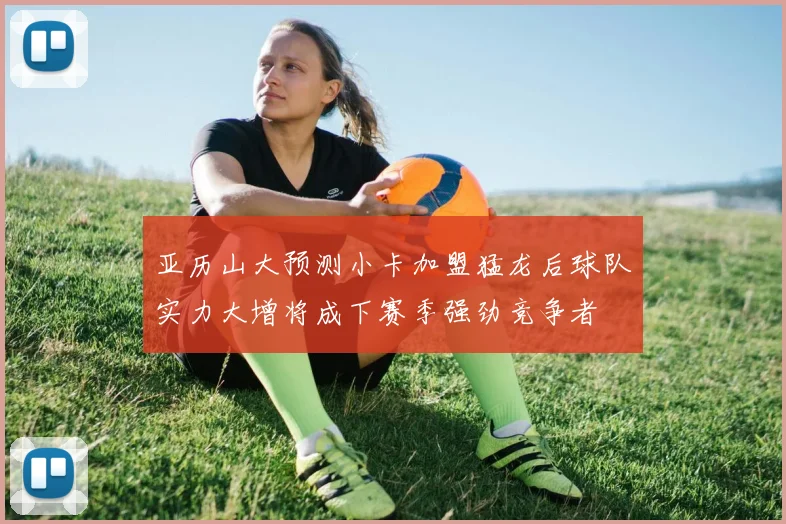 亚历山大预测小卡加盟猛龙后球队实力大增将成下赛季强劲竞争者
