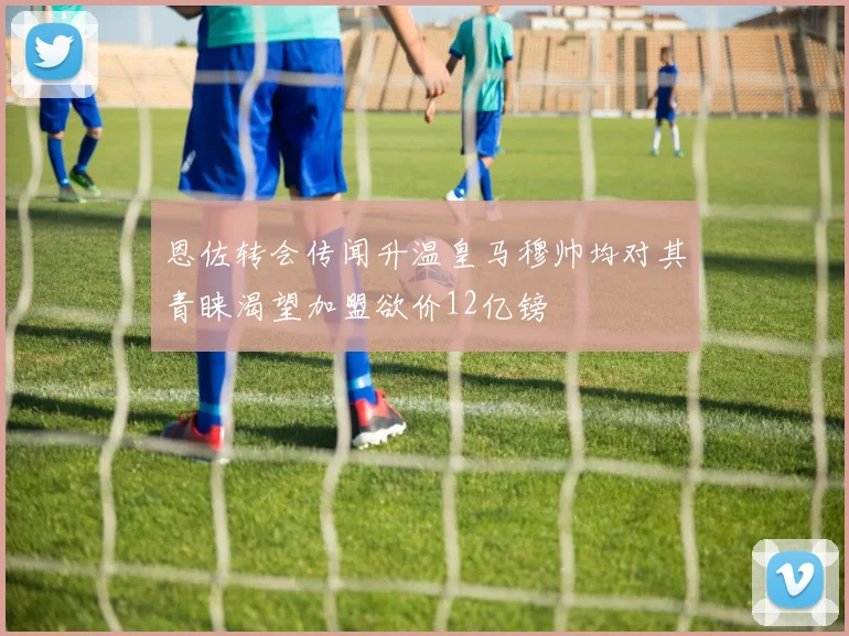 恩佐转会传闻升温皇马穆帅均对其青睐渴望加盟欲价12亿镑