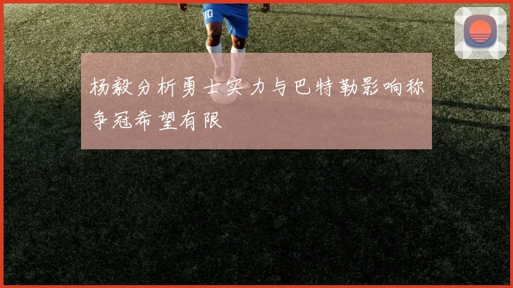 杨毅分析勇士实力与巴特勒影响称争冠希望有限