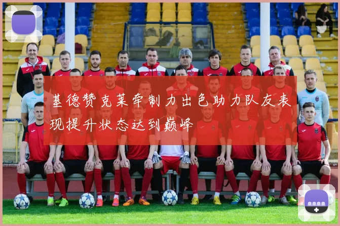 基德赞克莱牵制力出色助力队友表现提升状态达到巅峰