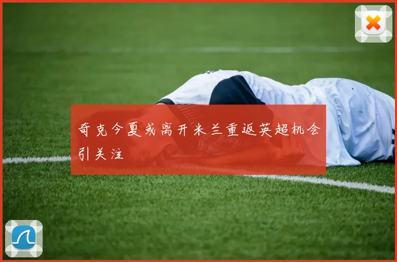 奇克今夏或离开米兰重返英超机会引关注