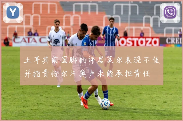土耳其前国脚批评居莱尔表现不佳并指责恰尔汗奥卢未能承担责任