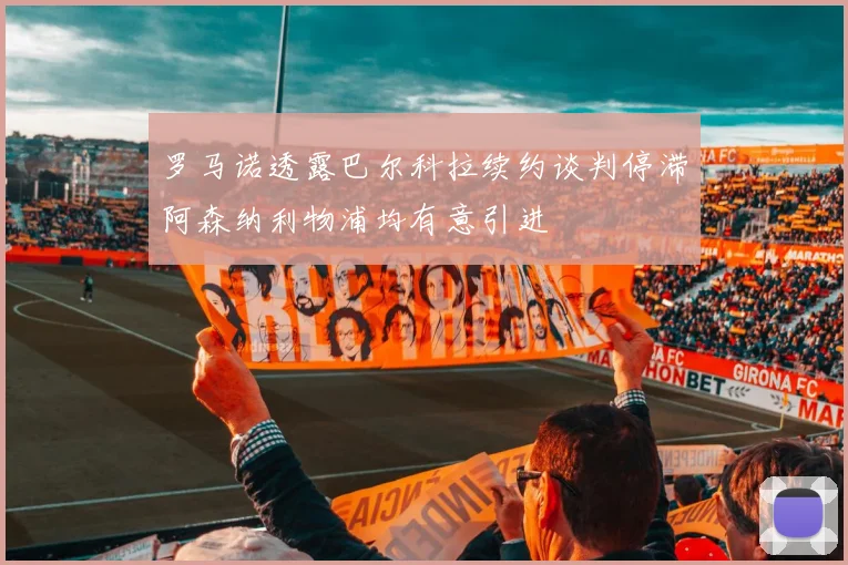 罗马诺透露巴尔科拉续约谈判停滞阿森纳利物浦均有意引进