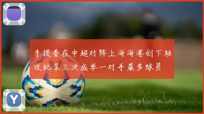 李提香在中超对阵上海海港创下助攻纪录三次成单一对手最多球员