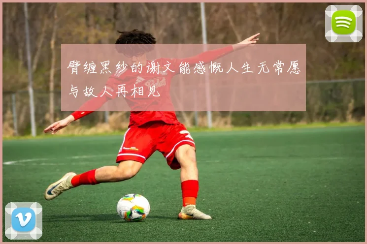 臂缠黑纱的谢文能感慨人生无常愿与故人再相见
