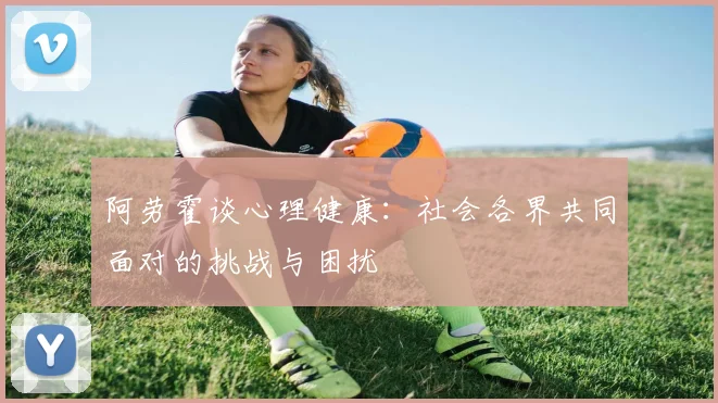 阿劳霍谈心理健康：社会各界共同面对的挑战与困扰