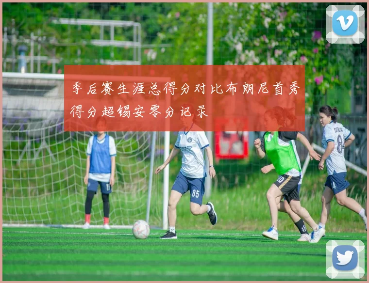 季后赛生涯总得分对比布朗尼首秀得分超锡安零分记录
