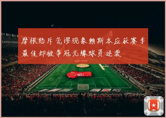 摩根怒斥荒谬现象赖斯本应获赛季最佳却被争冠无缘球员逆袭
